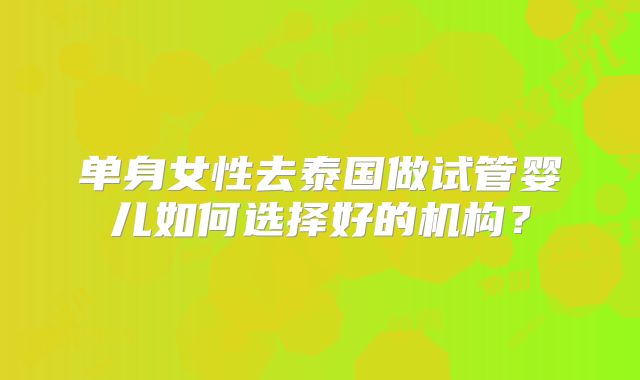 单身女性去泰国做试管婴儿如何选择好的机构？