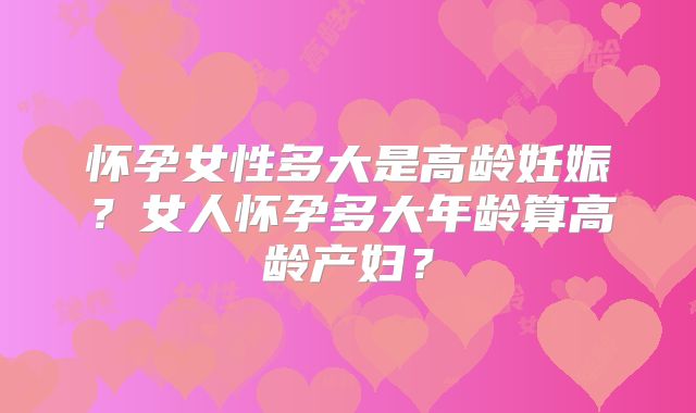 怀孕女性多大是高龄妊娠？女人怀孕多大年龄算高龄产妇？