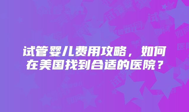 试管婴儿费用攻略，如何在美国找到合适的医院？