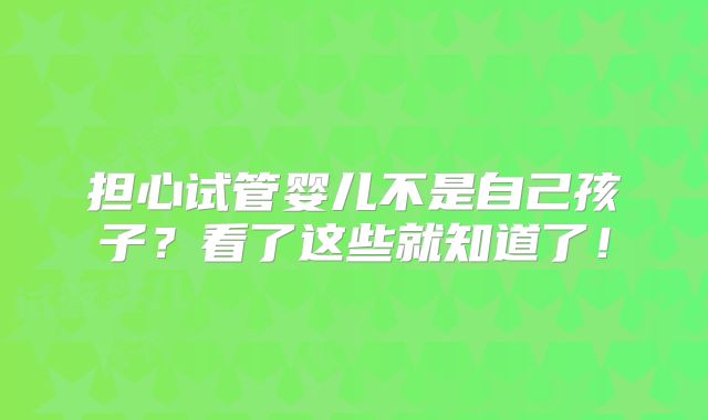 担心试管婴儿不是自己孩子？看了这些就知道了！