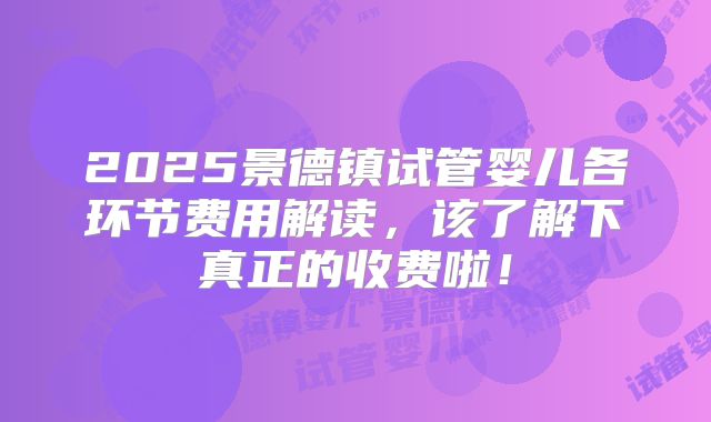 2025景德镇试管婴儿各环节费用解读，该了解下真正的收费啦！