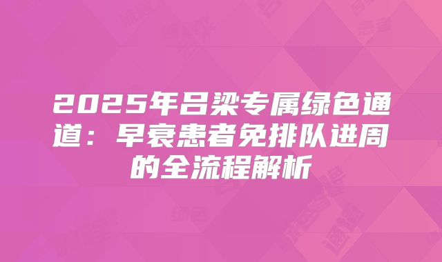 2025年吕梁专属绿色通道:早衰患者免排队进周的全流程解析