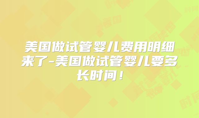 美国做试管婴儿费用明细来了-美国做试管婴儿要多长时间!