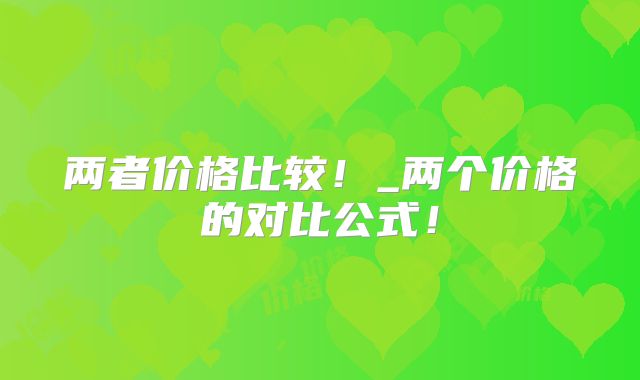 两者价格比较!_两个价格的对比公式!