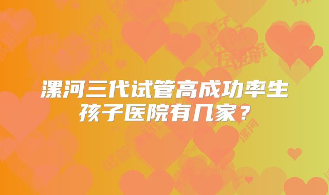 漯河三代试管高成功率生孩子医院有几家？