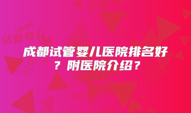 成都试管婴儿医院排名好？附医院介绍？
