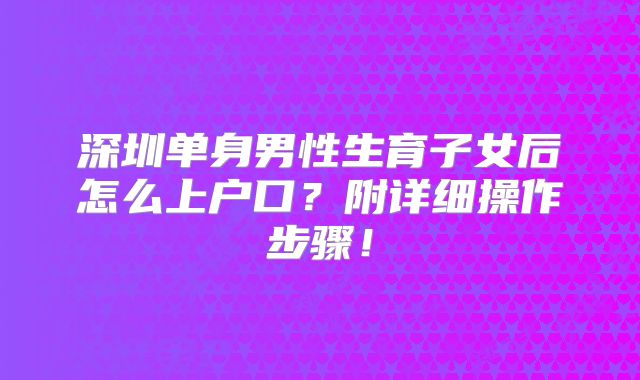 深圳单身男性生育子女后怎么上户口？附详细操作步骤！
