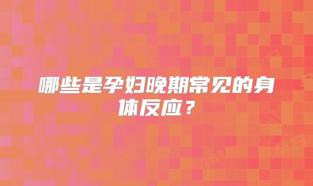 哪些是孕妇晚期常见的身体反应？