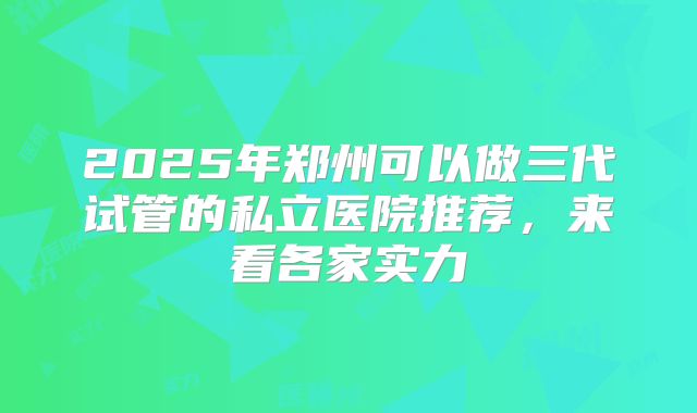2025年郑州可以做三代试管的私立医院推荐，来看各家实力