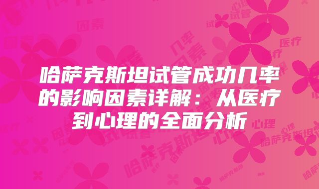 哈萨克斯坦试管成功几率的影响因素详解：从医疗到心理的全面分析