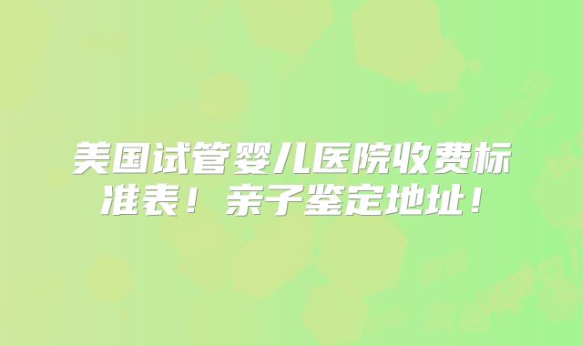 美国试管婴儿医院收费标准表！亲子鉴定地址！