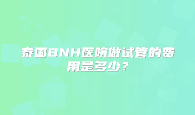 泰国BNH医院做试管的费用是多少？