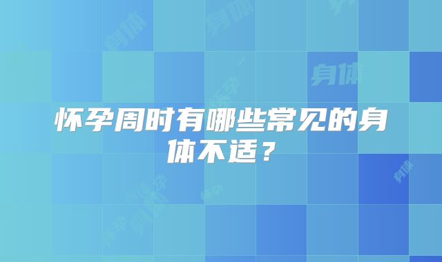怀孕周时有哪些常见的身体不适？