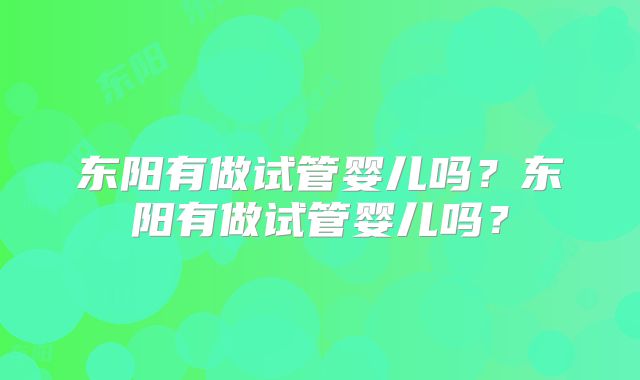 东阳有做试管婴儿吗？东阳有做试管婴儿吗？