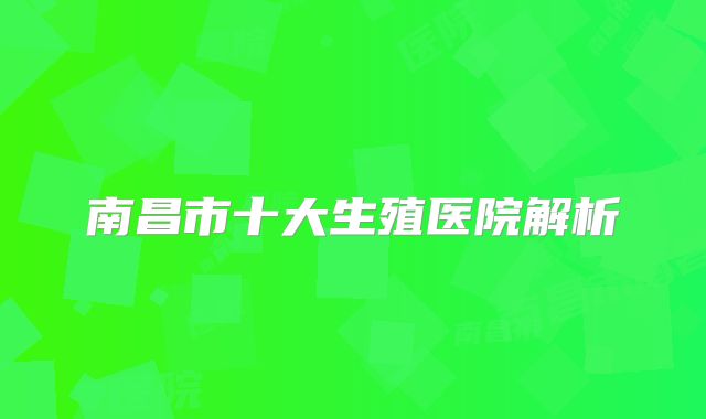 南昌市十大生殖医院解析
