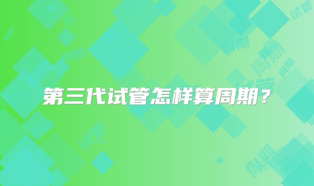 第三代试管怎样算周期？