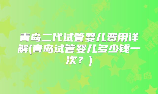 青岛二代试管婴儿费用详解(青岛试管婴儿多少钱一次？)