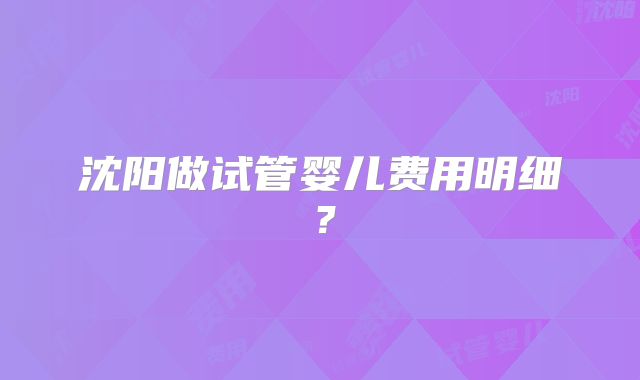 沈阳做试管婴儿费用明细？