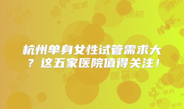 杭州单身女性试管需求大?这五家医院值得关注!