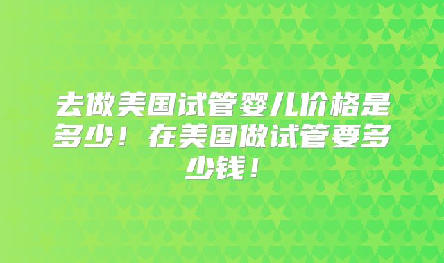 去做美国试管婴儿价格是多少！在美国做试管要多少钱！