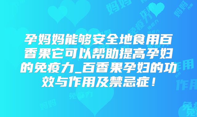 孕妈妈能够安全地食用百香果它可以帮助提高孕妇的免疫力_百香果孕妇的功效与作用及禁忌症!