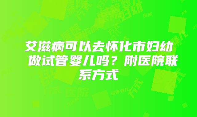 艾滋病可以去怀化市妇幼 做试管婴儿吗?附医院联系方式