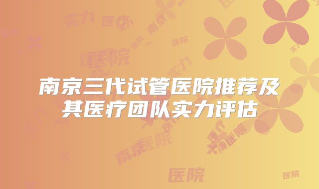 南京三代试管医院推荐及其医疗团队实力评估