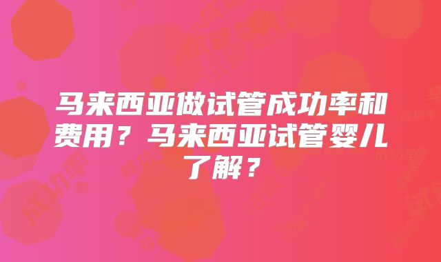 马来西亚做试管成功率和费用？马来西亚试管婴儿了解？
