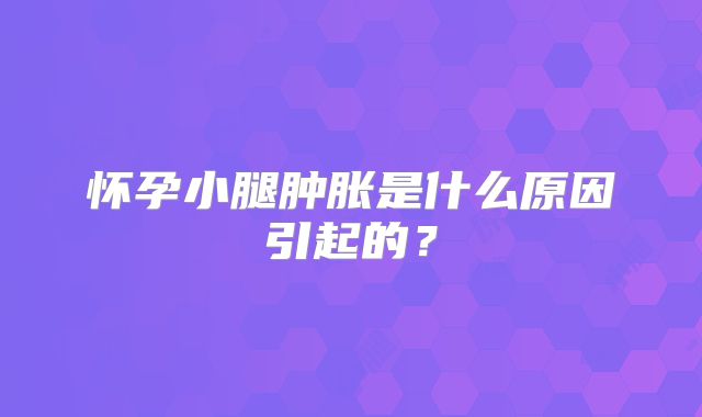 怀孕小腿肿胀是什么原因引起的？