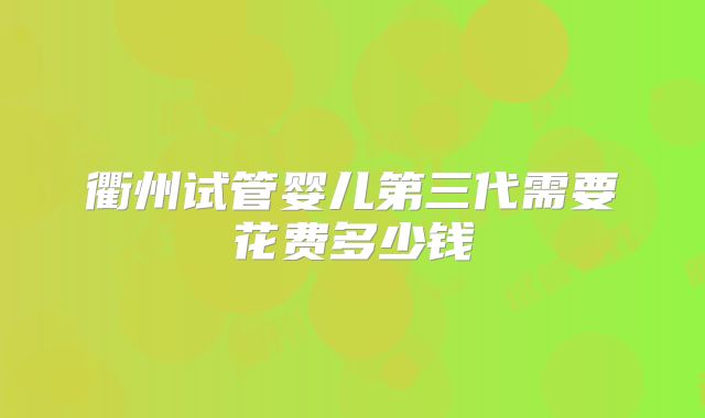 衢州试管婴儿第三代需要花费多少钱