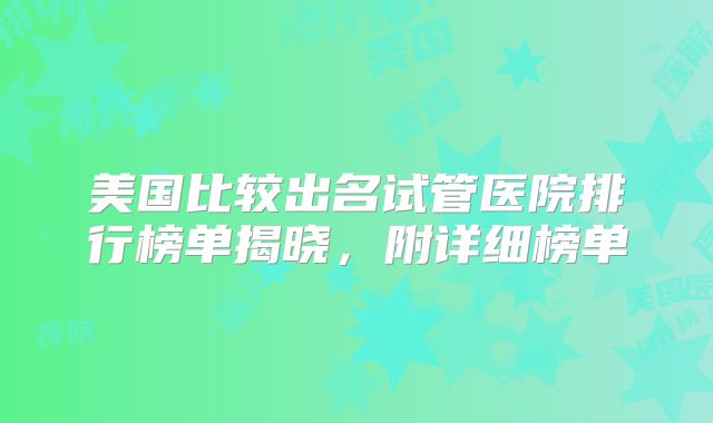 美国比较出名试管医院排行榜单揭晓,附详细榜单