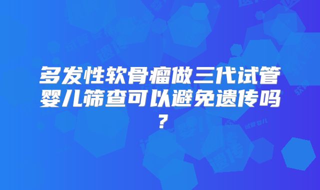 多发性软骨瘤做三代试管婴儿筛查可以避免遗传吗？