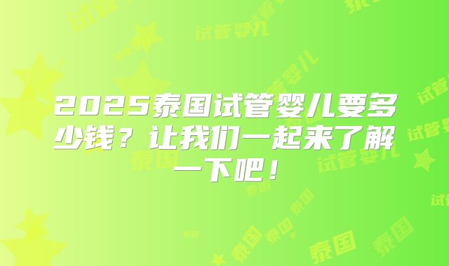 2025泰国试管婴儿要多少钱?让我们一起来了解一下吧!