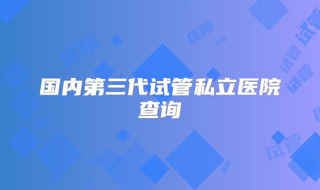 国内第三代试管私立医院查询