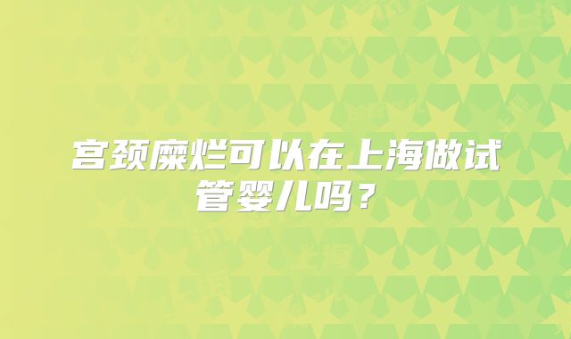 宫颈糜烂可以在上海做试管婴儿吗?