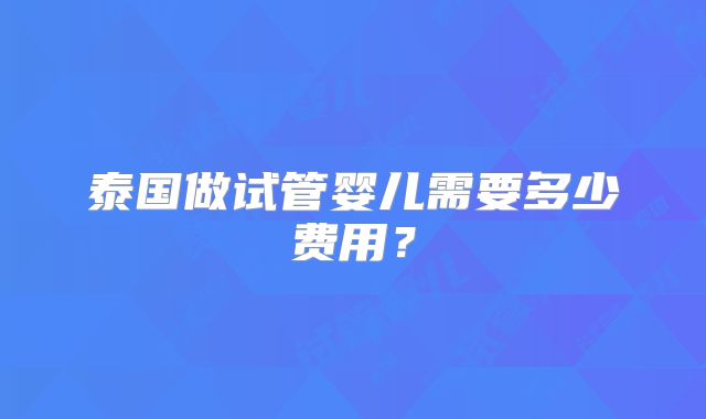 泰国做试管婴儿需要多少费用？