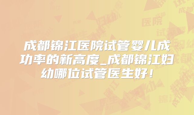 成都锦江医院试管婴儿成功率的新高度_成都锦江妇幼哪位试管医生好！
