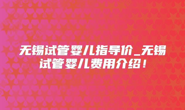 无锡试管婴儿指导价_无锡试管婴儿费用介绍！