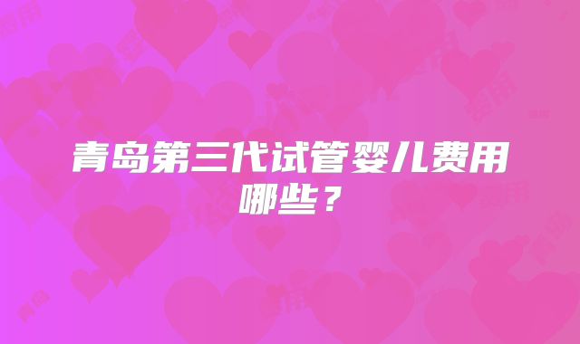 青岛第三代试管婴儿费用哪些？