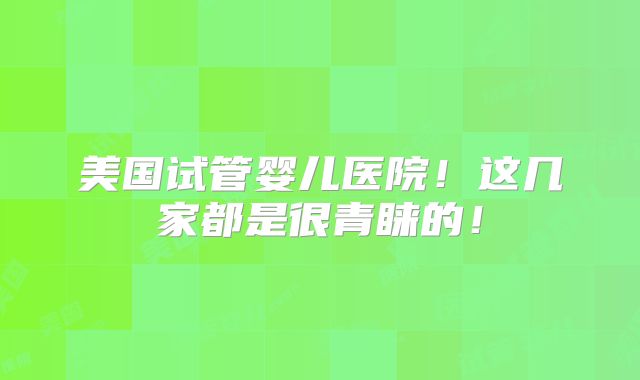 美国试管婴儿医院！这几家都是很青睐的！