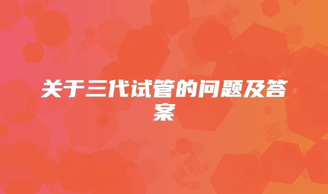 关于三代试管的问题及答案