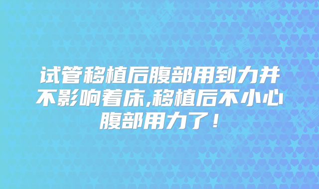 试管移植后腹部用到力并不影响着床,移植后不小心腹部用力了！