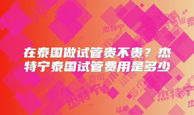 在泰国做试管贵不贵？杰特宁泰国试管费用是多少