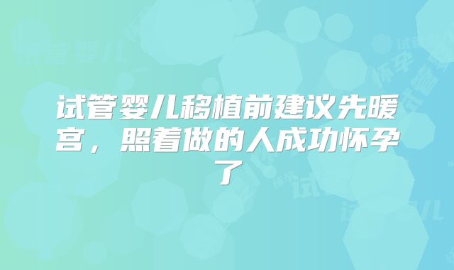 试管婴儿移植前建议先暖宫，照着做的人成功怀孕了
