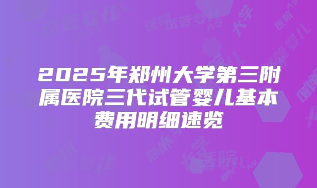 2025年郑州大学第三附属医院三代试管婴儿基本费用明细速览