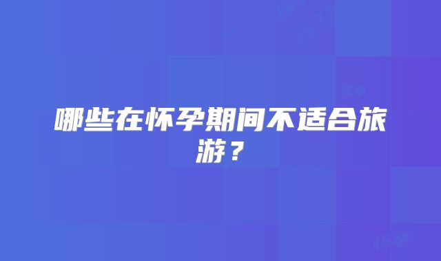 哪些在怀孕期间不适合旅游？