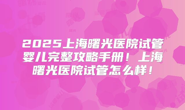 2025上海曙光医院试管婴儿完整攻略手册！上海曙光医院试管怎么样！