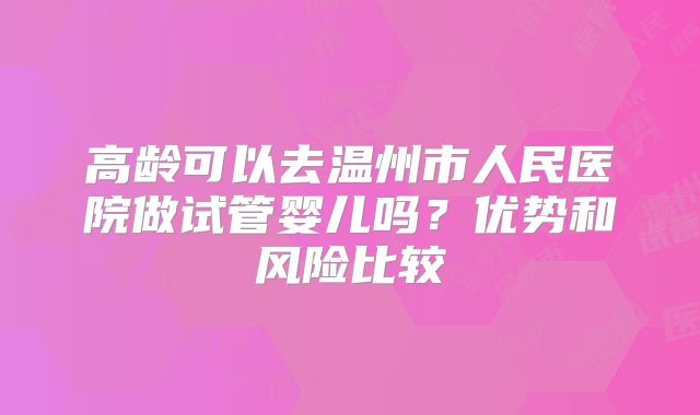 高龄可以去温州市人民医院做试管婴儿吗？优势和风险比较