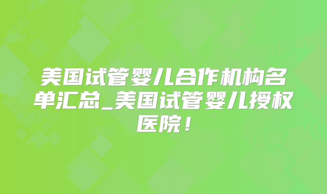 美国试管婴儿合作机构名单汇总_美国试管婴儿授权医院！