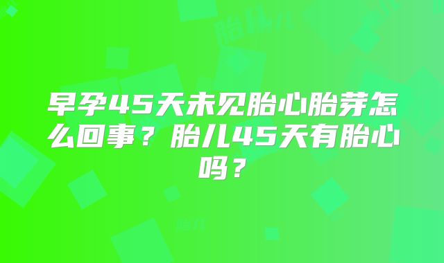 早孕45天未见胎心胎芽怎么回事？胎儿45天有胎心吗？